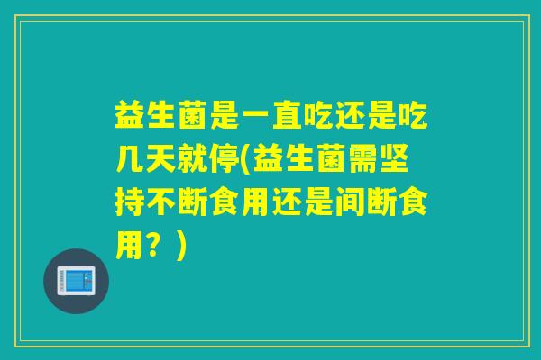 益生菌是一直吃还是吃几天就停(益生菌需坚持不断食用还是间断食用?) 益生菌是一直吃还是吃几天就停(益生菌需坚持不断食用还是间断食用?)