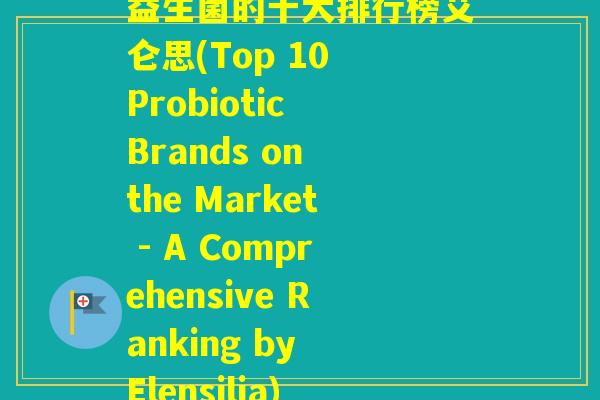 益生菌的十大排行榜艾仑思(Top 10 Probiotic Brands on the Market - A Comprehensive Ranking by Elensilia) 益生菌的十大排行榜艾仑思(Top 10 Probiotic Brands on the Market - A Comprehensive Ranking by Elensilia)