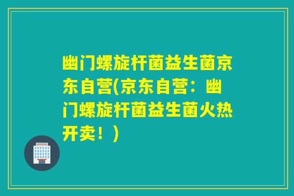 幽门螺旋杆菌益生菌京东自营(京东自营：幽门螺旋杆菌益生菌火热开卖！)