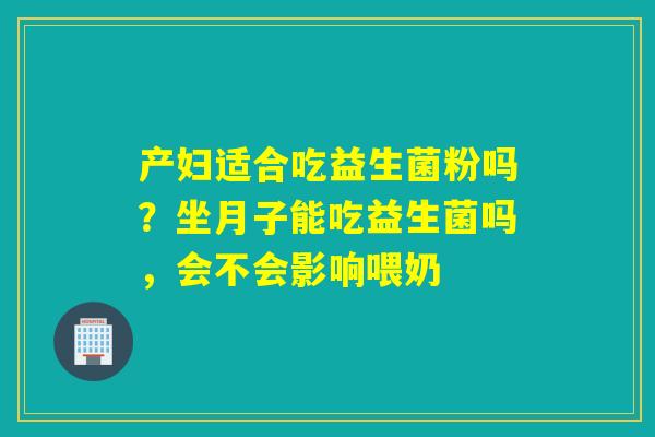 产妇适合吃益生菌粉吗？坐月子能吃益生菌吗，会不会影响喂奶