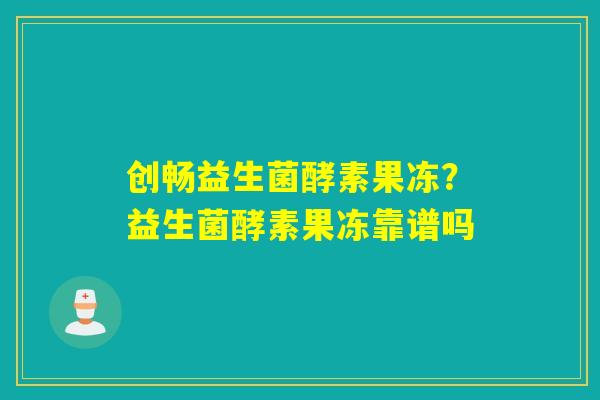 创畅益生菌酵素果冻?益生菌酵素果冻靠谱吗 创畅益生菌酵素果冻?益生菌酵素果冻靠谱吗