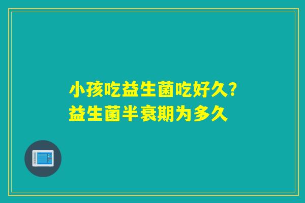 小孩吃益生菌吃好久？益生菌半衰期为多久