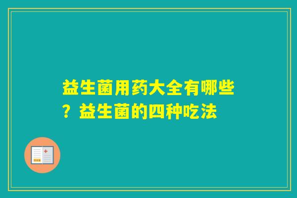 益生菌用药大全有哪些？益生菌的四种吃法