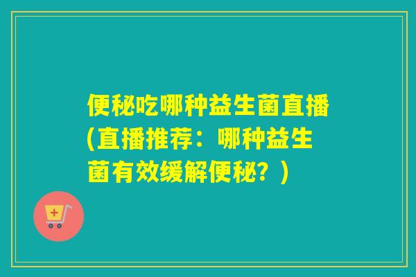 吃哪种益生菌直播(直播推荐：哪种益生菌有效缓解？)