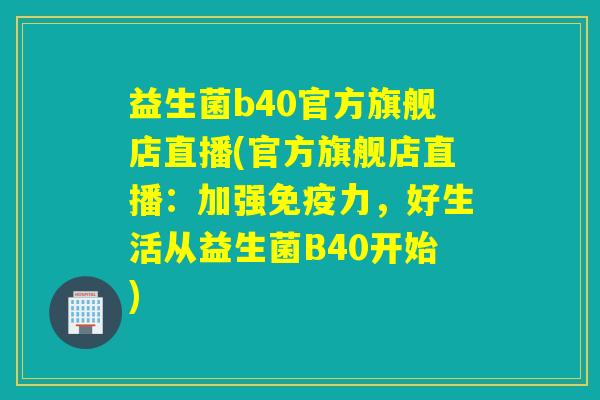 益生菌b40官方旗舰店直播(官方旗舰店直播：加强力，好生活从益生菌B40开始)