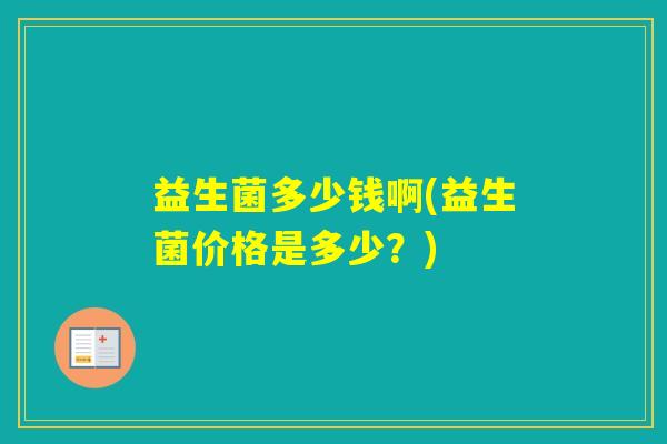 益生菌多少钱啊(益生菌价格是多少?) 益生菌多少钱啊(益生菌价格是多少?)