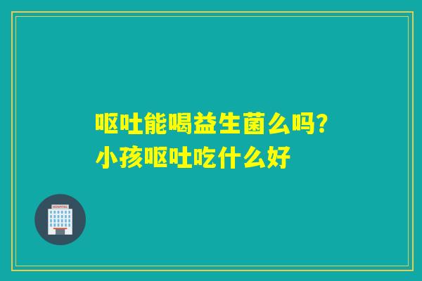 能喝益生菌么吗？小孩吃什么好