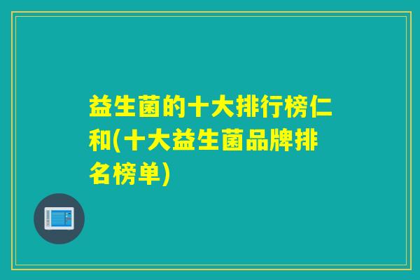 益生菌的十大排行榜仁和(十大益生菌品牌排名榜单)