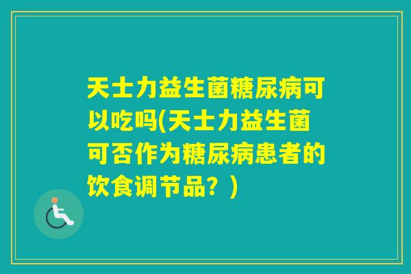 天士力益生菌可以吃吗(天士力益生菌可否作为患者的饮食调节品？)