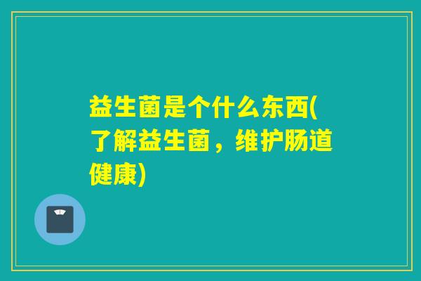 益生菌是个什么东西(了解益生菌，维护肠道健康)