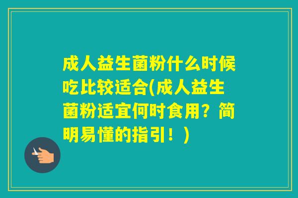 成人益生菌粉什么时候吃比较适合(成人益生菌粉适宜何时食用？简明易懂的指引！)