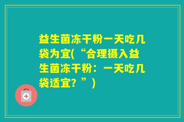 益生菌冻干粉一天吃几袋为宜(“合理摄入益生菌冻干粉:一天吃几袋适宜?”) 益生菌冻干粉一天吃几袋为宜(“合理摄入益生菌冻干粉:一天吃几袋适宜?”)