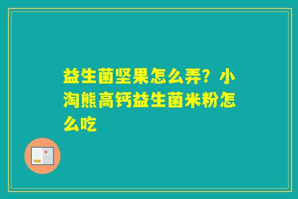 益生菌坚果怎么弄？小淘熊高钙益生菌米粉怎么吃