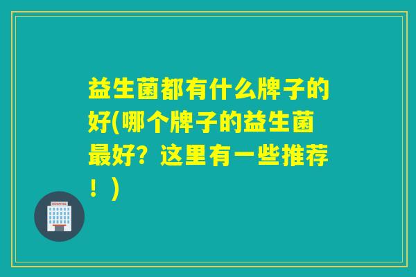 益生菌都有什么牌子的好(哪个牌子的益生菌好?这里有一些推荐!) 益生菌都有什么牌子的好(哪个牌子的益生菌好?这里有一些推荐!)
