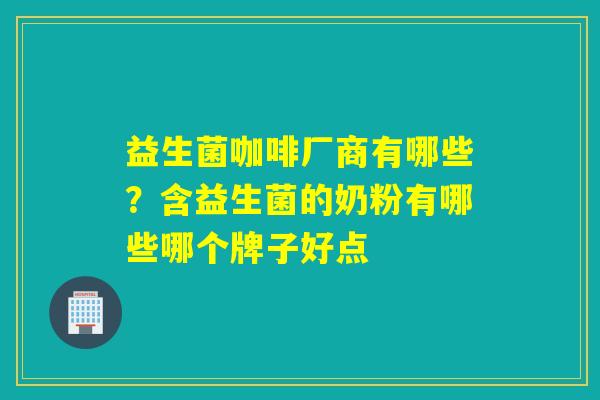 益生菌咖啡厂商有哪些？含益生菌的奶粉有哪些哪个牌子好点