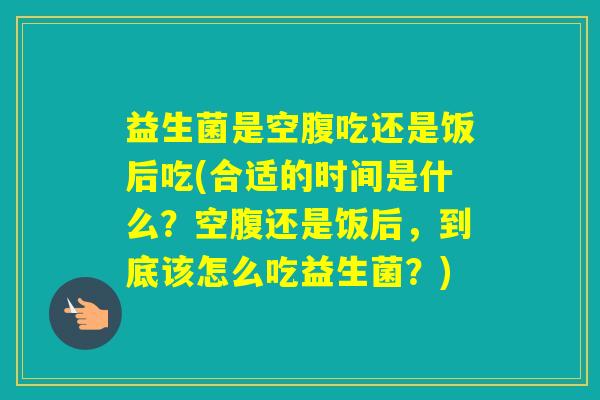 益生菌是空腹吃还是饭后吃(合适的时间是什么？空腹还是饭后，到底该怎么吃益生菌？)