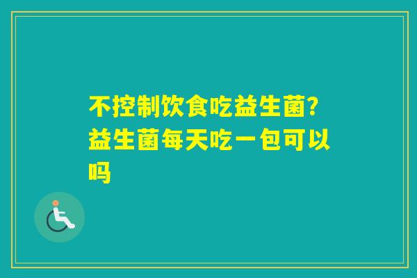 不控制饮食吃益生菌?益生菌每天吃一包可以吗 不控制饮食吃益生菌?益生菌每天吃一包可以吗
