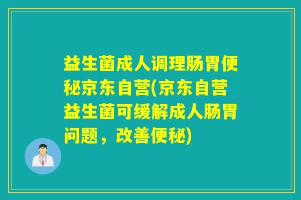 益生菌成人调理肠胃京东自营(京东自营益生菌可缓解成人肠胃问题，改善)