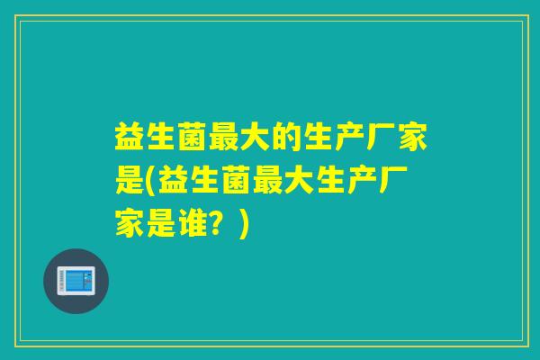 益生菌大的生产厂家是(益生菌大生产厂家是谁？)