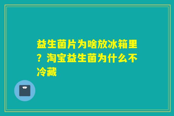 益生菌片为啥放冰箱里？淘宝益生菌为什么不冷藏