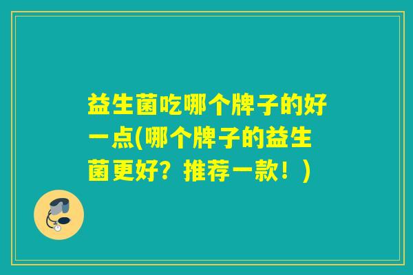 益生菌吃哪个牌子的好一点(哪个牌子的益生菌更好？推荐一款！)