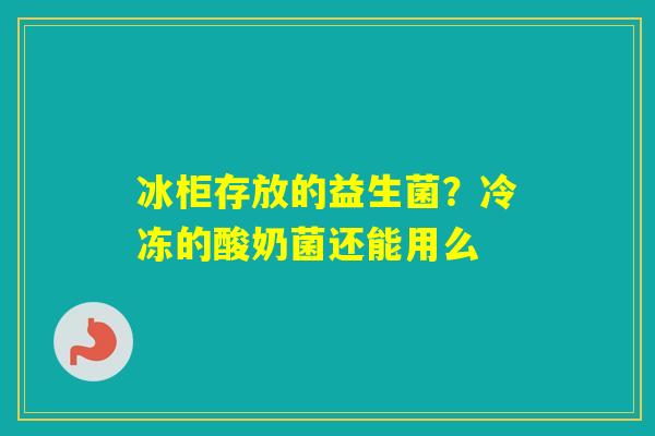 冰柜存放的益生菌？冷冻的酸奶菌还能用么