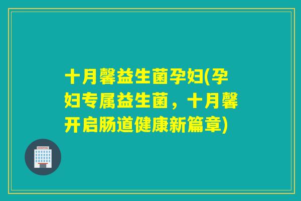 十月馨益生菌孕妇(孕妇专属益生菌，十月馨开启肠道健康新篇章)