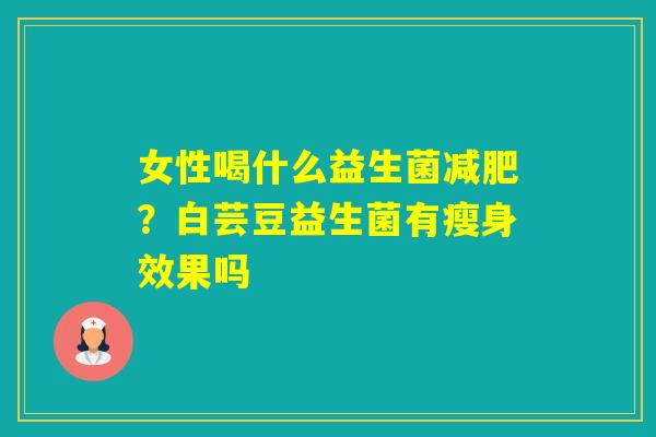 女性喝什么益生菌?白芸豆益生菌有瘦身效果吗 女性喝什么益生菌?白芸豆益生菌有瘦身效果吗