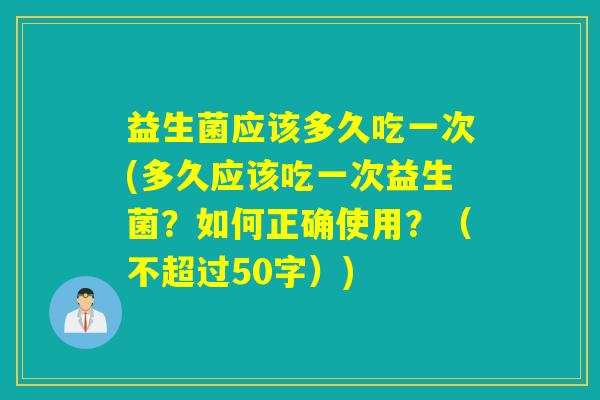 益生菌应该多久吃一次(多久应该吃一次益生菌？如何正确使用？（不超过50字）)