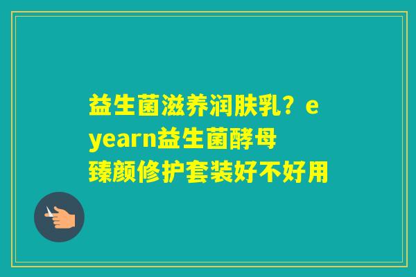 益生菌滋养润肤乳？eyearn益生菌酵母臻颜修护套装好不好用