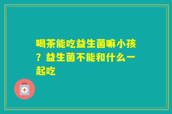喝茶能吃益生菌嘛小孩？益生菌不能和什么一起吃