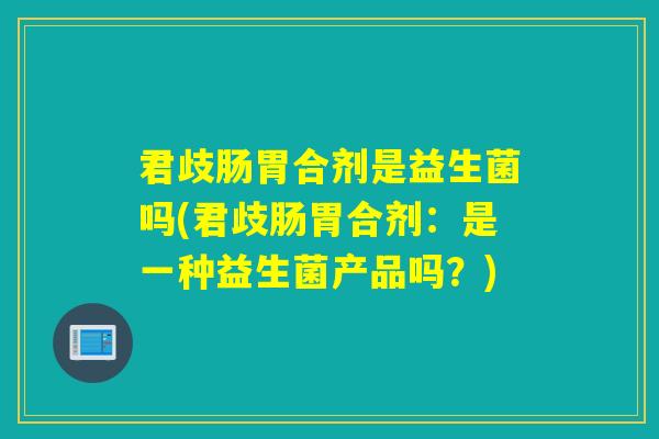 君歧肠胃合剂是益生菌吗(君歧肠胃合剂：是一种益生菌产品吗？)
