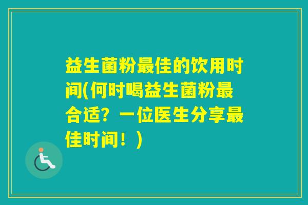 益生菌粉佳的饮用时间(何时喝益生菌粉合适？一位医生分享佳时间！)