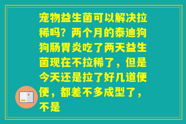 宠物益生菌可以解决拉稀吗?两个月的泰迪狗狗肠吃了两天益生菌现在不拉稀了,但是今天还是拉了好几道便便,都差不多成型了,不是 宠物益生菌可以解决拉稀吗?两个月的泰迪狗狗肠吃了两天益生菌现在不拉稀了,但是今天还是拉了好几道便便,都差不多成型了,不是