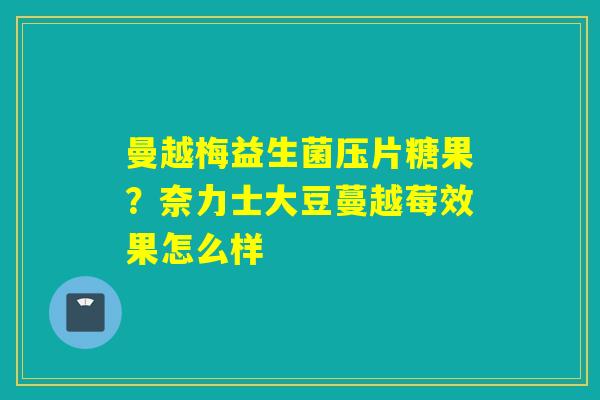 曼越梅益生菌压片糖果？奈力士大豆蔓越莓效果怎么样