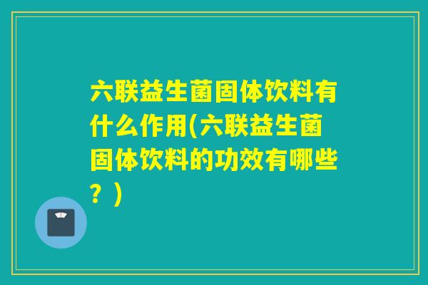 六联益生菌固体饮料有什么作用(六联益生菌固体饮料的功效有哪些？)