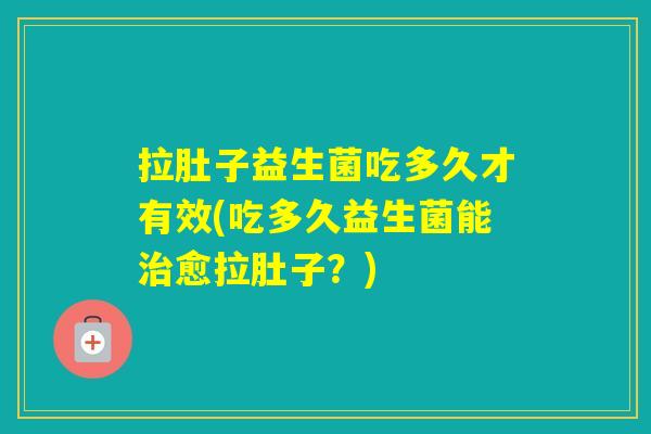 拉肚子益生菌吃多久才有效(吃多久益生菌能愈拉肚子？)
