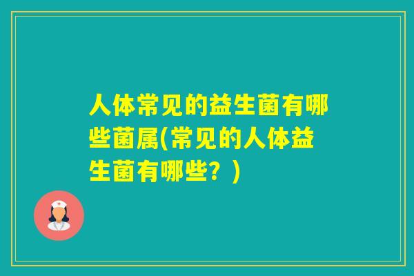 人体常见的益生菌有哪些菌属(常见的人体益生菌有哪些？)