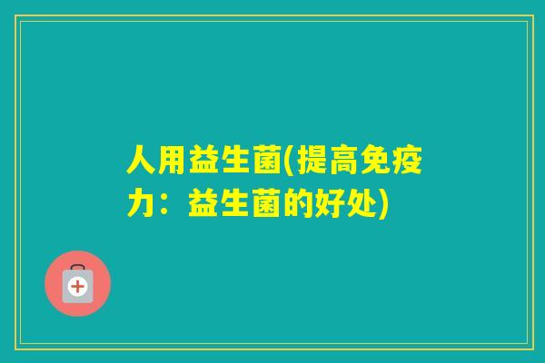 人用益生菌(提高力:益生菌的好处) 人用益生菌(提高力:益生菌的好处)