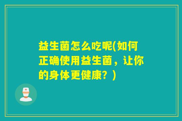 益生菌怎么吃呢(如何正确使用益生菌,让你的身体更健康?) 益生菌怎么吃呢(如何正确使用益生菌,让你的身体更健康?)