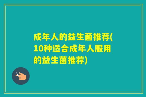 成年人的益生菌推荐(10种适合成年人服用的益生菌推荐)