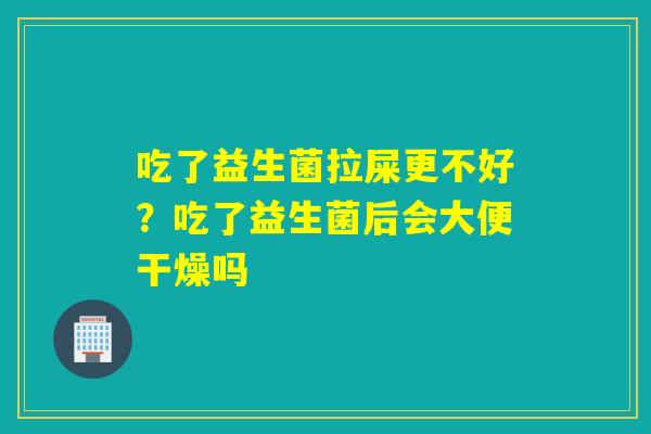 吃了益生菌拉屎更不好？吃了益生菌后会大便干燥吗