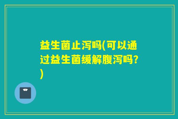益生菌止泻吗(可以通过益生菌缓解吗？)