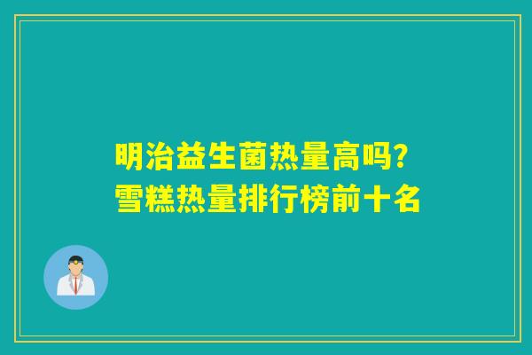 明益生菌热量高吗？雪糕热量排行榜前十名