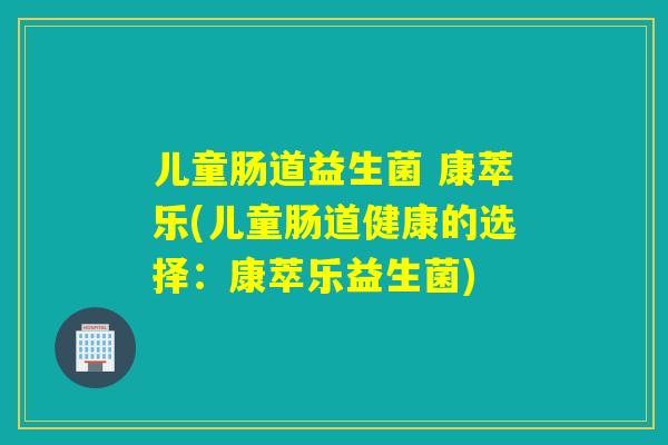 儿童肠道益生菌 康萃乐(儿童肠道健康的选择：康萃乐益生菌)