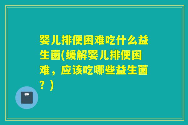 婴儿排便困难吃什么益生菌(缓解婴儿排便困难，应该吃哪些益生菌？)