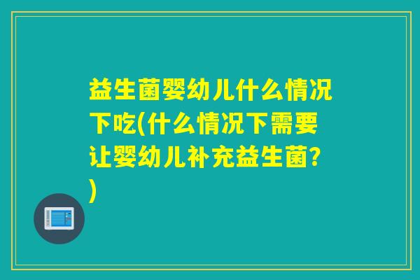益生菌婴幼儿什么情况下吃(什么情况下需要让婴幼儿补充益生菌？)