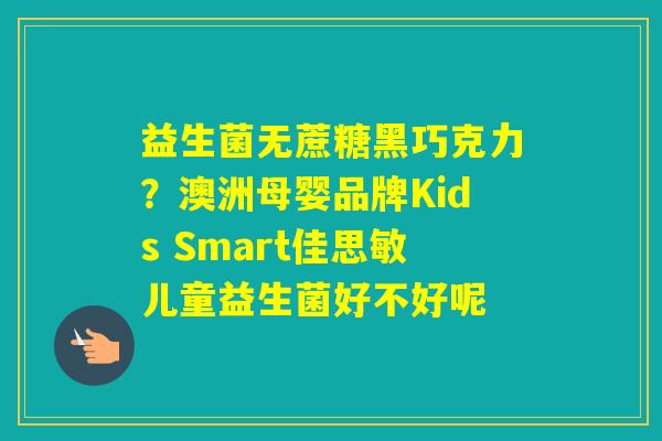 益生菌无蔗糖黑巧克力？澳洲母婴品牌Kids Smart佳思敏儿童益生菌好不好呢