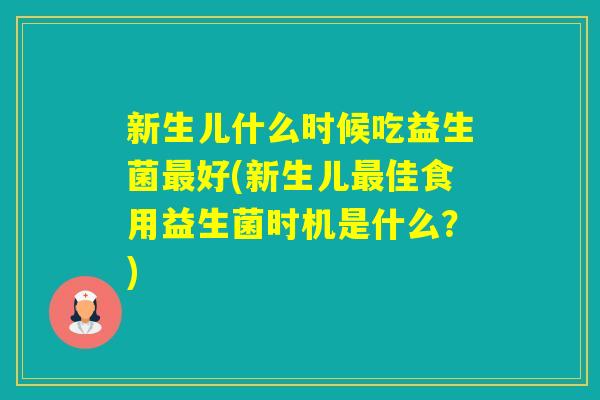 新生儿什么时候吃益生菌好(新生儿佳食用益生菌时机是什么？)