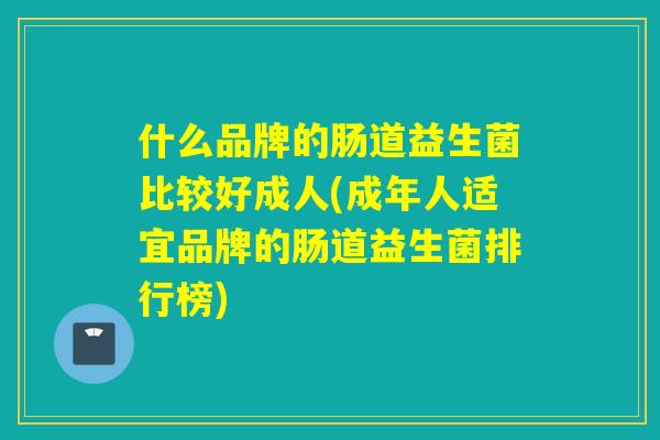 什么品牌的肠道益生菌比较好成人(成年人适宜品牌的肠道益生菌排行榜) 什么品牌的肠道益生菌比较好成人(成年人适宜品牌的肠道益生菌排行榜)